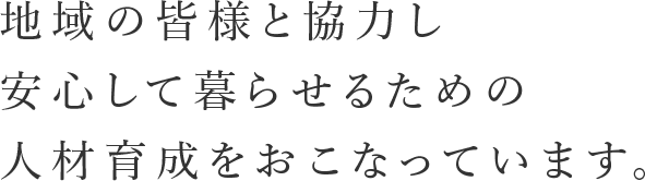 「地域の皆様と協力し、安心して暮らせるための人材育成をおこなっています。」